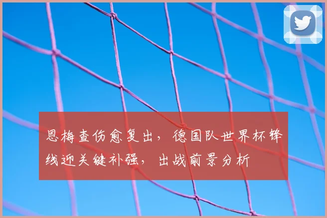 恩梅查伤愈复出,德国队世界杯锋线迎关键补强,出战前景分析