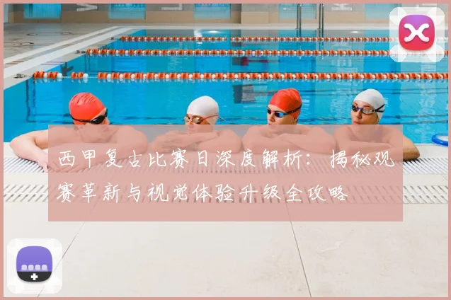 西甲复古比赛日深度解析:揭秘观赛革新与视觉体验升级全攻略