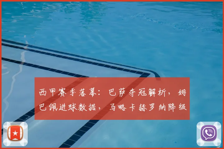 西甲赛季落幕:巴萨夺冠解析,姆巴佩进球数据,马略卡赫罗纳降级原因盘点