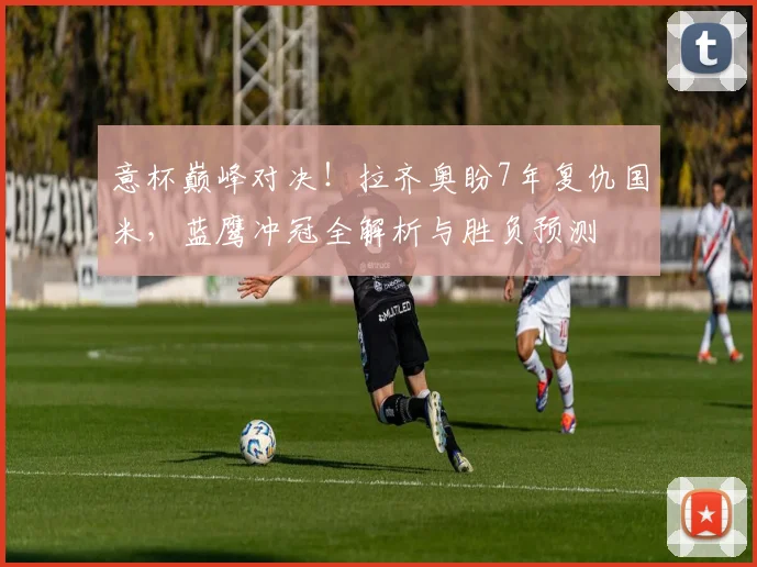 意杯巅峰对决！拉齐奥盼7年复仇国米，蓝鹰冲冠全解析与胜负预测