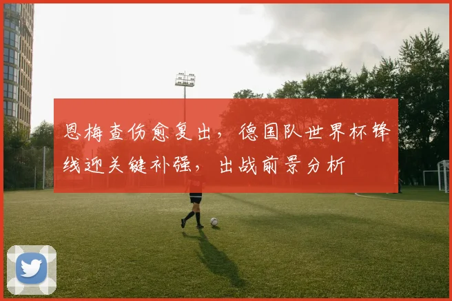 恩梅查伤愈复出，德国队世界杯锋线迎关键补强，出战前景分析