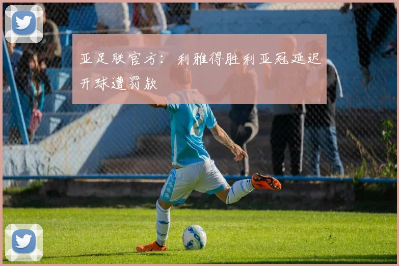 亚足联官方：利雅得胜利亚冠延迟开球遭罚款