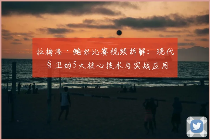 拉梅洛·鲍尔比赛视频拆解:现代控卫的5大核心技术与实战应用