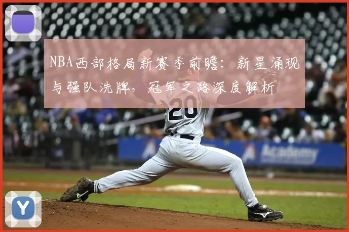 NBA西部格局新赛季前瞻：新星涌现与强队洗牌，冠军之路深度解析