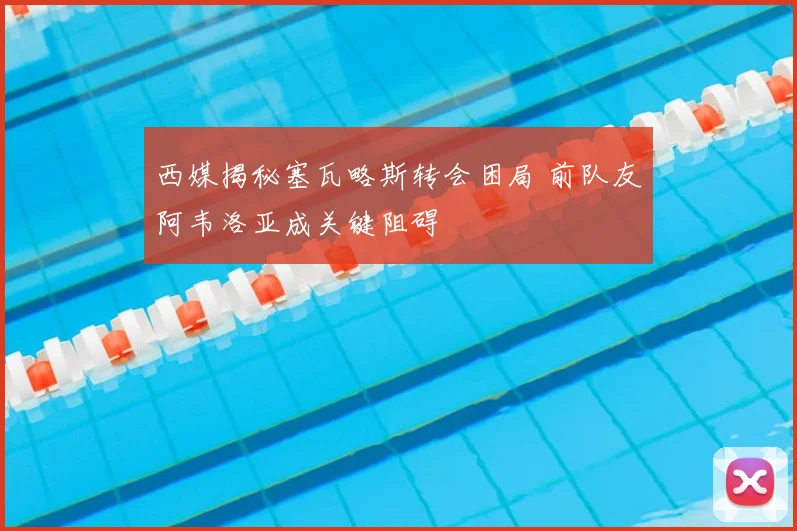 西媒揭秘塞瓦略斯转会困局 前队友阿韦洛亚成关键阻碍